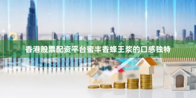 香港股票配资平台蜜丰香蜂王浆的口感独特