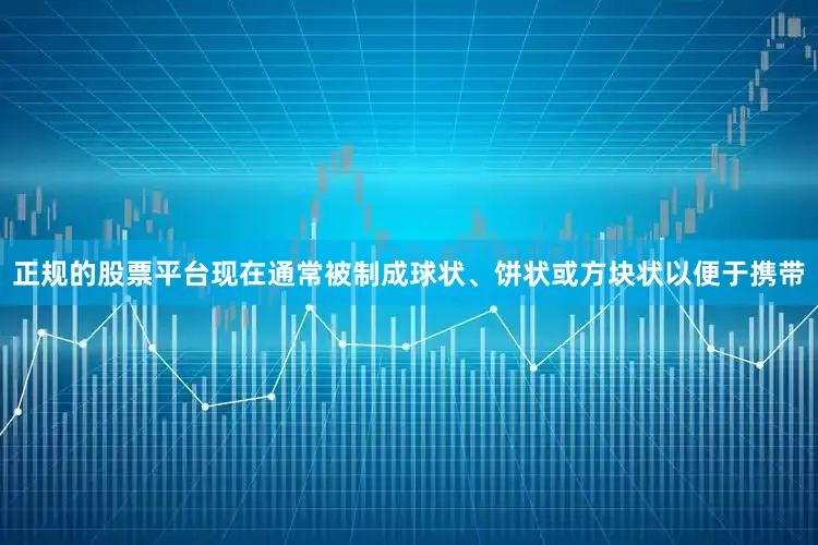 正规的股票平台现在通常被制成球状、饼状或方块状以便于携带