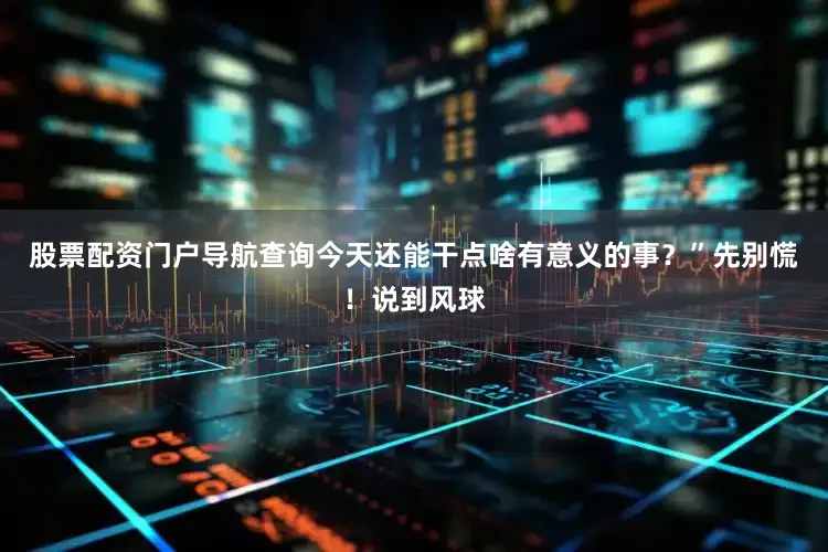 股票配资门户导航查询今天还能干点啥有意义的事？”先别慌！说到风球