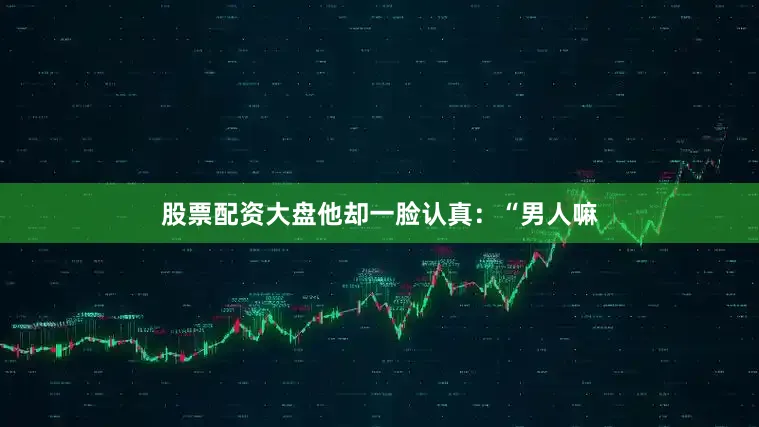 股票配资大盘他却一脸认真：“男人嘛