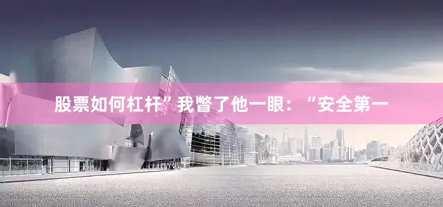 股票如何杠杆”我瞥了他一眼：“安全第一