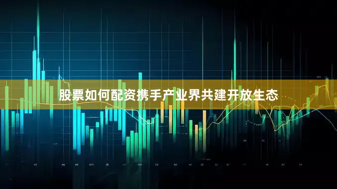 股票如何配资携手产业界共建开放生态