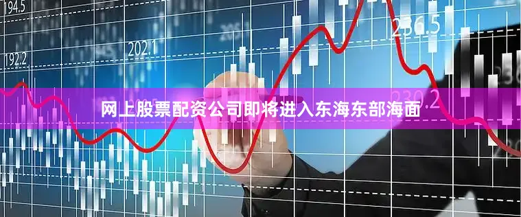 网上股票配资公司即将进入东海东部海面