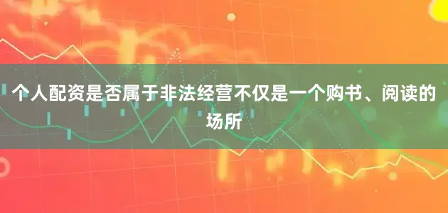 个人配资是否属于非法经营不仅是一个购书、阅读的场所