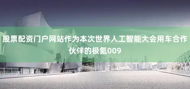股票配资门户网站作为本次世界人工智能大会用车合作伙伴的极氪009