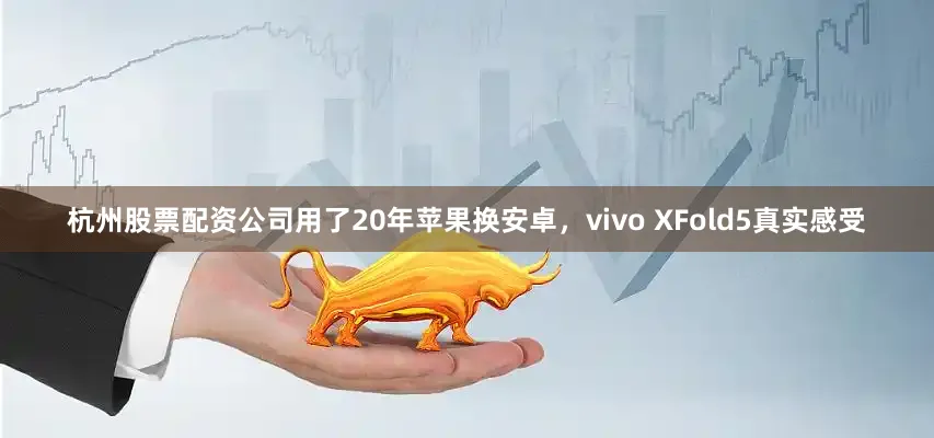 杭州股票配资公司用了20年苹果换安卓，vivo XFold5真实感受