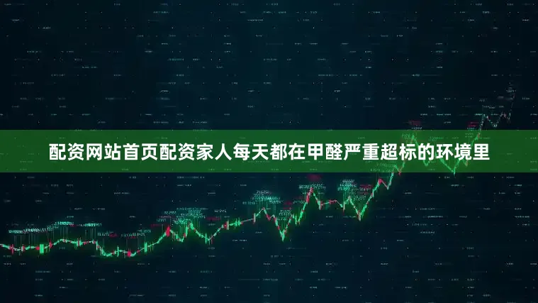 配资网站首页配资家人每天都在甲醛严重超标的环境里