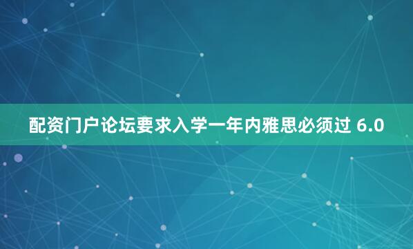 配资门户论坛要求入学一年内雅思必须过 6.0