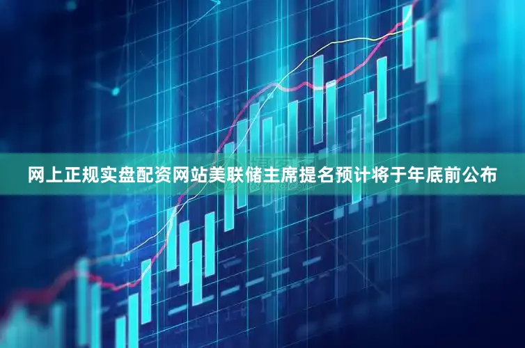 网上正规实盘配资网站美联储主席提名预计将于年底前公布