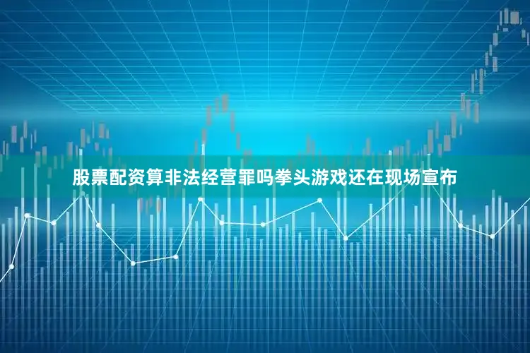 股票配资算非法经营罪吗拳头游戏还在现场宣布