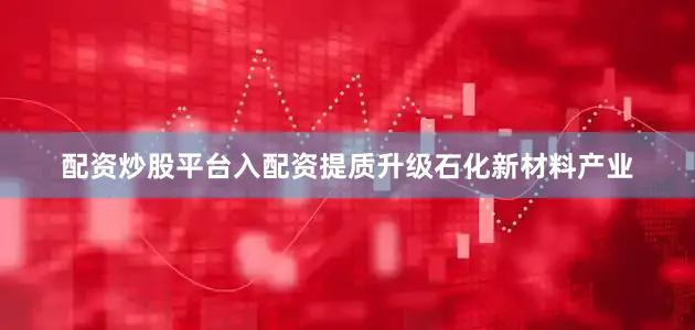 配资炒股平台入配资提质升级石化新材料产业