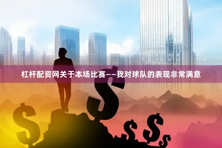 杠杆配资网关于本场比赛——我对球队的表现非常满意