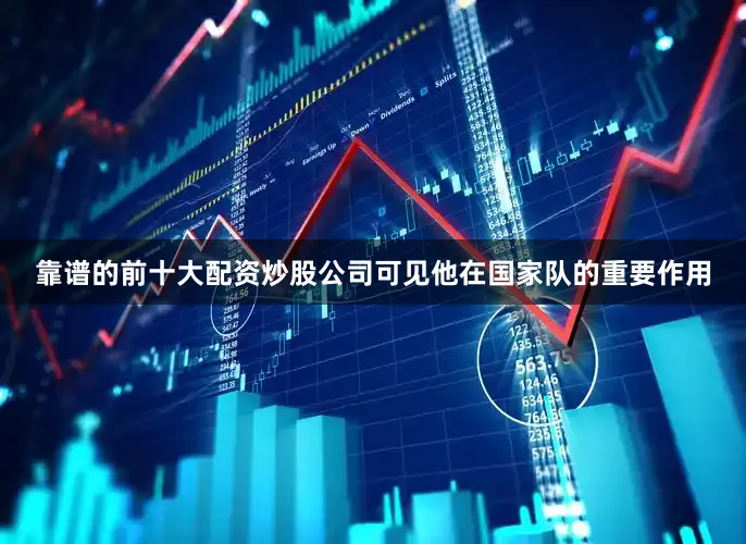 靠谱的前十大配资炒股公司可见他在国家队的重要作用