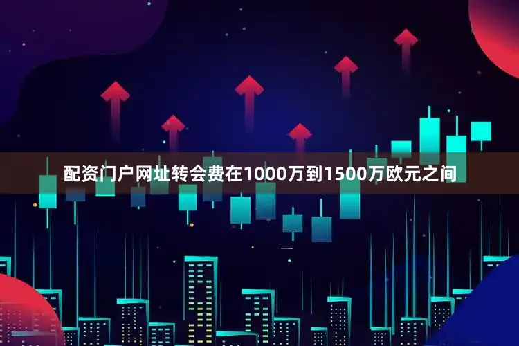 配资门户网址转会费在1000万到1500万欧元之间