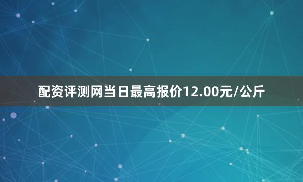 配资评测网当日最高报价12.00元/公斤