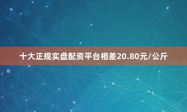 十大正规实盘配资平台相差20.80元/公斤
