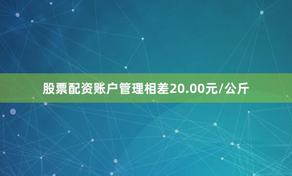 股票配资账户管理相差20.00元/公斤