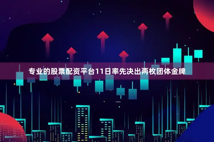 专业的股票配资平台11日率先决出两枚团体金牌
