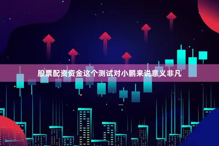 股票配资资金这个测试对小鹏来说意义非凡