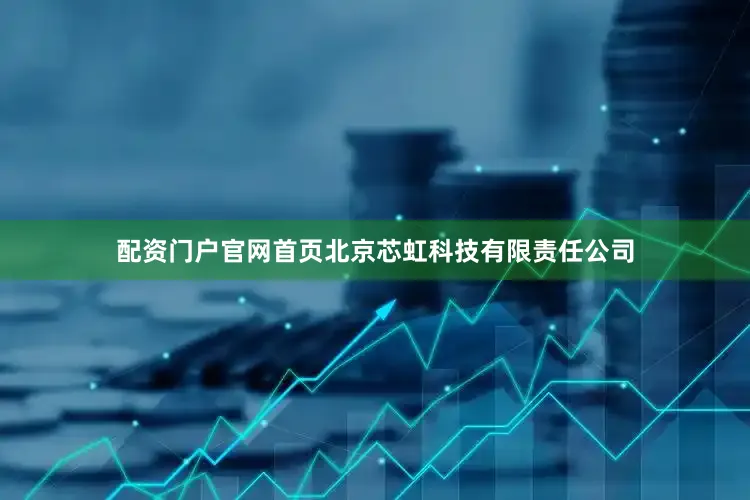配资门户官网首页北京芯虹科技有限责任公司