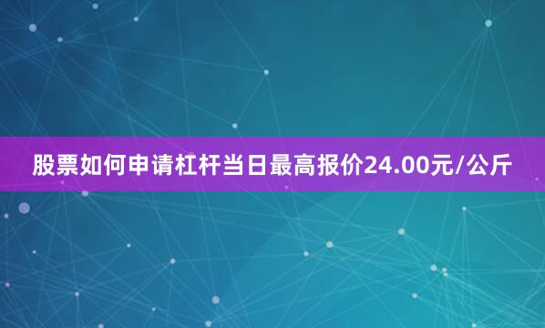 股票如何申请杠杆当日最高报价24.00元/公斤