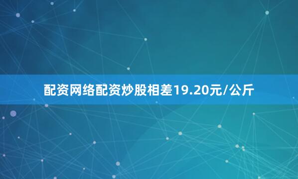 配资网络配资炒股相差19.20元/公斤