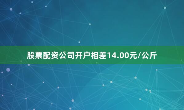 股票配资公司开户相差14.00元/公斤