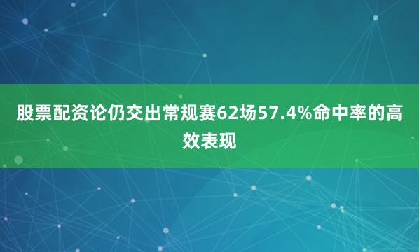股票配资论仍交出常规赛62场57.4%命中率的高效表现