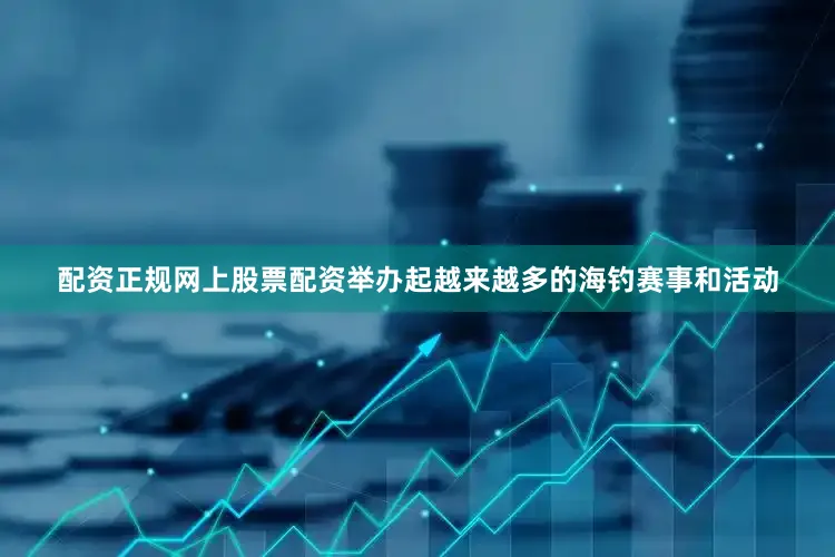 配资正规网上股票配资举办起越来越多的海钓赛事和活动