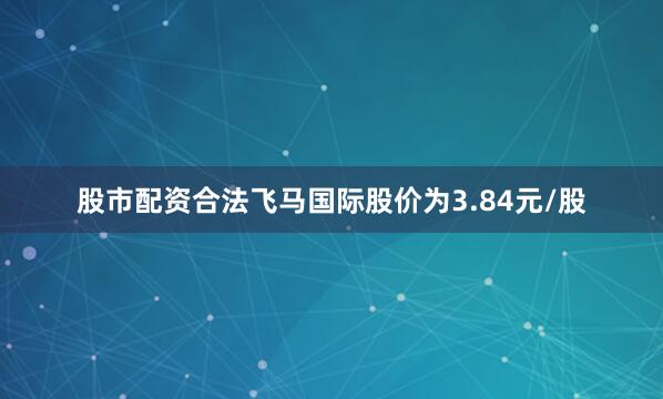 股市配资合法飞马国际股价为3.84元/股