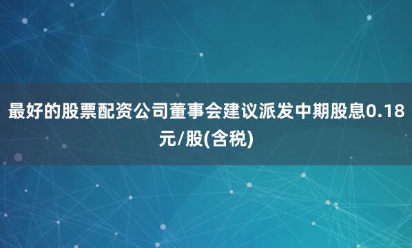 最好的股票配资公司董事会建议派发中期股息0.18元/股(含税)