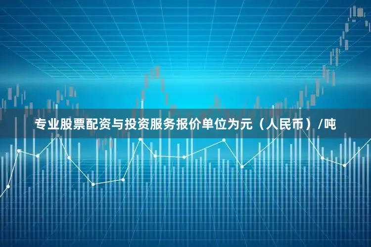专业股票配资与投资服务报价单位为元（人民币）/吨