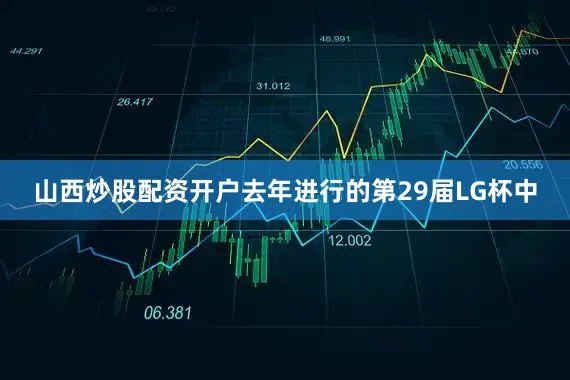 山西炒股配资开户去年进行的第29届LG杯中