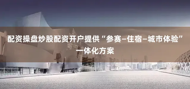 配资操盘炒股配资开户提供“参赛—住宿—城市体验”一体化方案