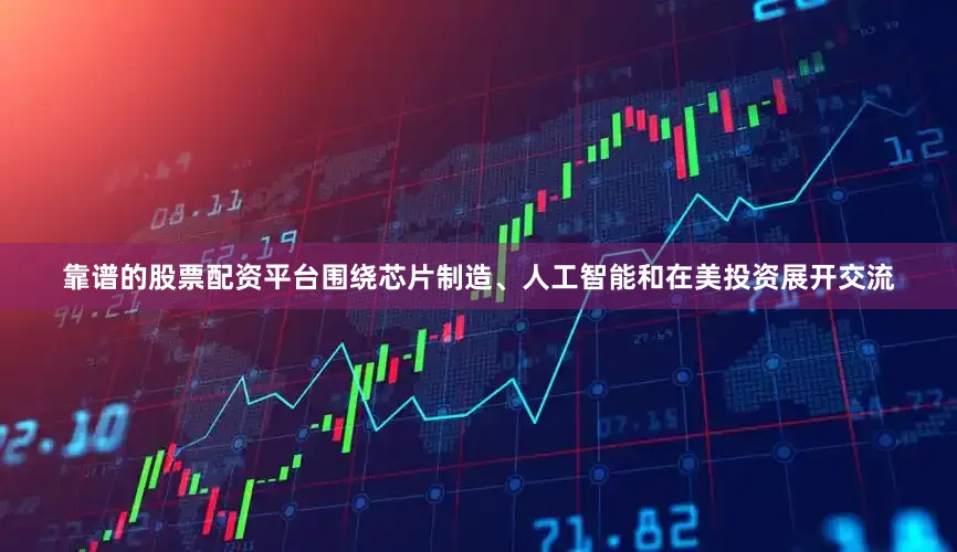 靠谱的股票配资平台围绕芯片制造、人工智能和在美投资展开交流