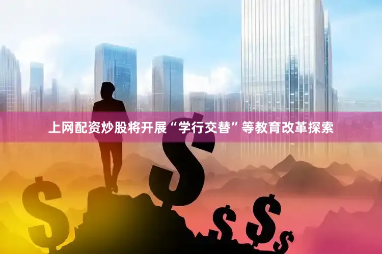 上网配资炒股将开展“学行交替”等教育改革探索