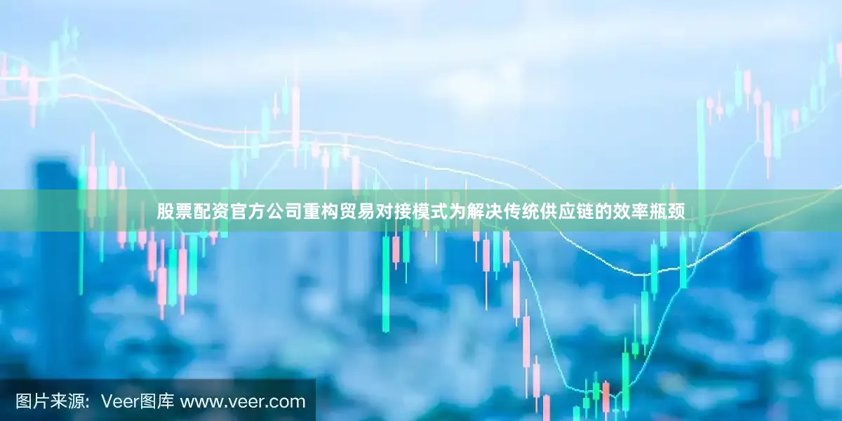 股票配资官方公司重构贸易对接模式为解决传统供应链的效率瓶颈
