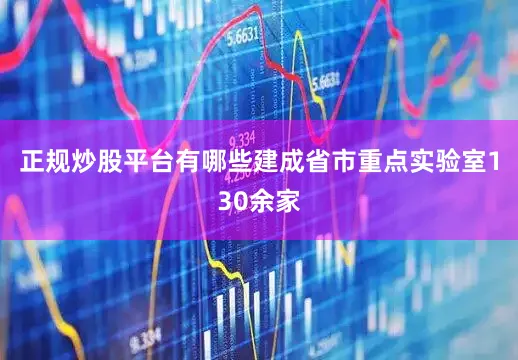 正规炒股平台有哪些建成省市重点实验室130余家