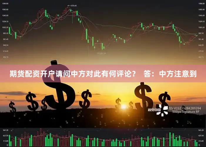 期货配资开户请问中方对此有何评论？  答：中方注意到