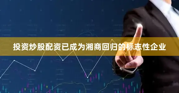 投资炒股配资已成为湘商回归的标志性企业