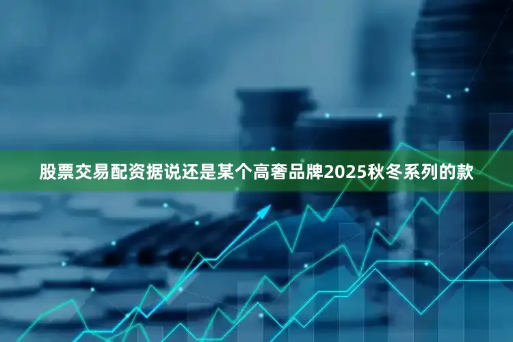 股票交易配资据说还是某个高奢品牌2025秋冬系列的款