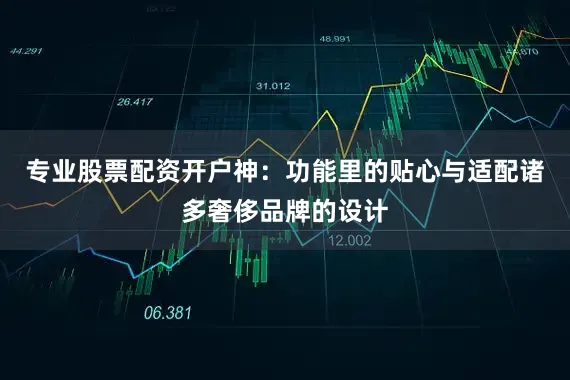 专业股票配资开户神：功能里的贴心与适配诸多奢侈品牌的设计
