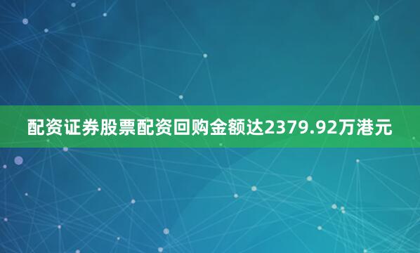 配资证券股票配资回购金额达2379.92万港元