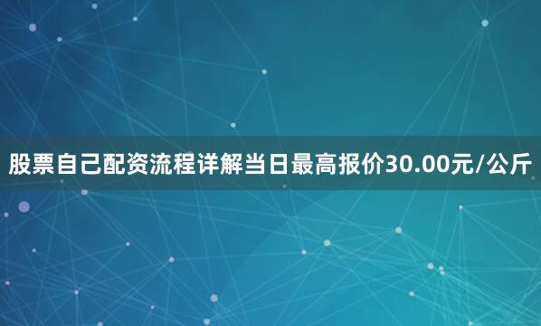 股票自己配资流程详解当日最高报价30.00元/公斤