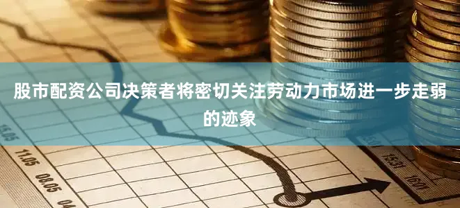 股市配资公司决策者将密切关注劳动力市场进一步走弱的迹象