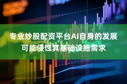 专业炒股配资平台AI自身的发展可能侵蚀其基础设施需求