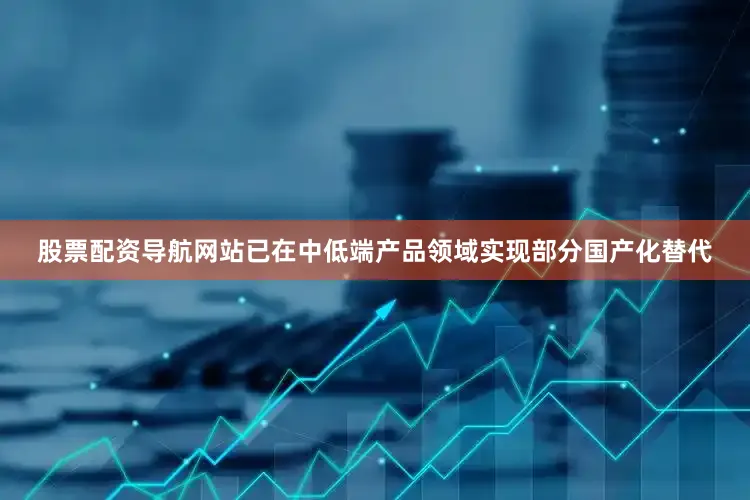 股票配资导航网站已在中低端产品领域实现部分国产化替代