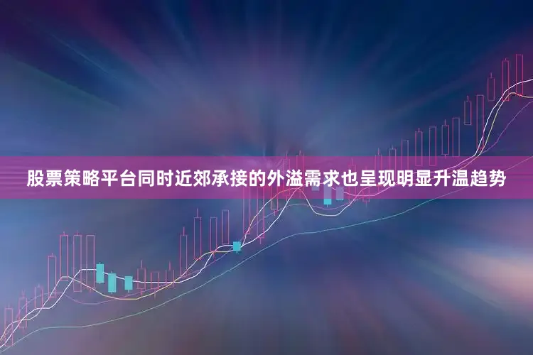 股票策略平台同时近郊承接的外溢需求也呈现明显升温趋势