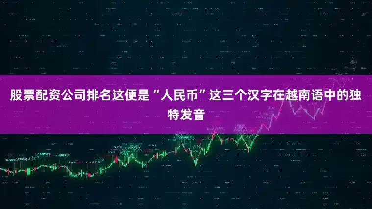 股票配资公司排名这便是“人民币”这三个汉字在越南语中的独特发音