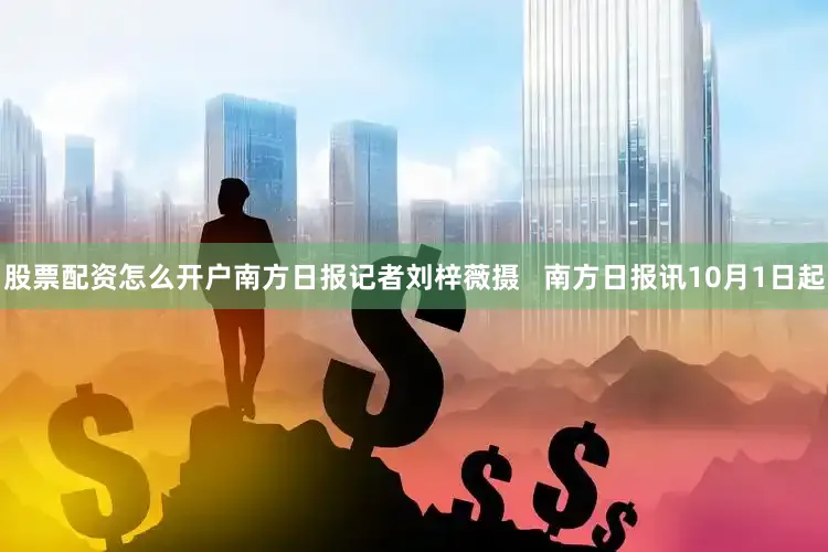 股票配资怎么开户南方日报记者刘梓薇摄   南方日报讯10月1日起